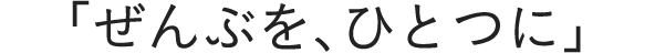 ぜんぶを、ひとつに
